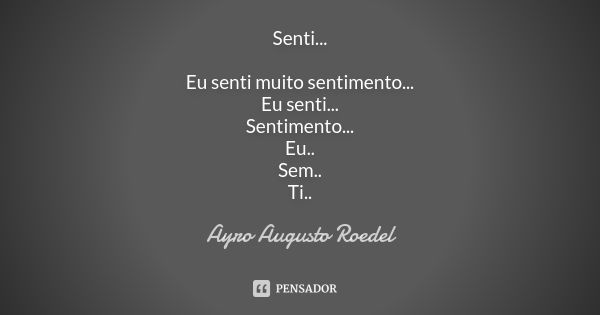 Senti... Eu senti muito sentimento... Eu senti... Sentimento... Eu.. Sem.. Ti..... Frase de Ayro Augusto Roedel.