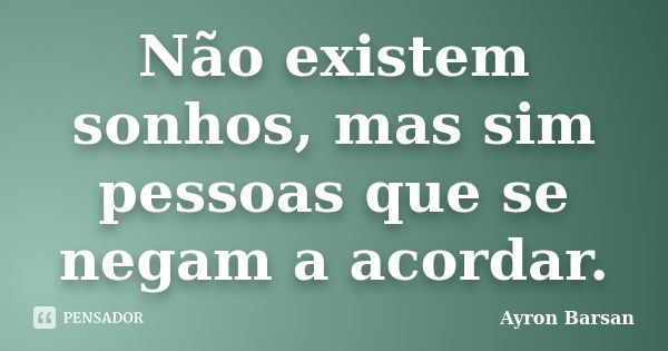 Não existem sonhos, mas sim pessoas que se negam a acordar.... Frase de Ayron Barsan.