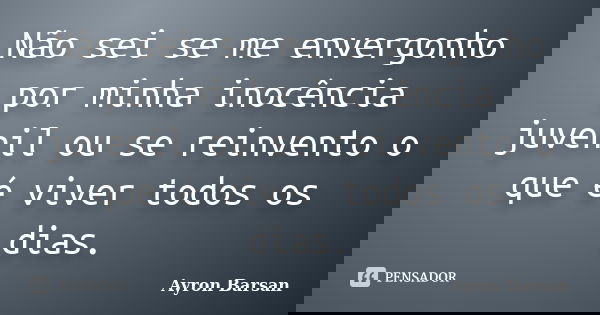 Não sei se me envergonho por minha inocência juvenil ou se reinvento o que é viver todos os dias.... Frase de Ayron Barsan.
