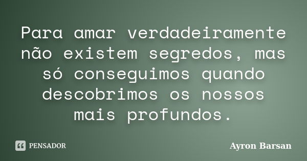 Para amar verdadeiramente não existem segredos, mas só conseguimos quando descobrimos os nossos mais profundos.... Frase de Ayron Barsan.