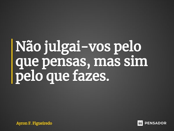 ⁠Não julgai-vos pelo que pensas, mas sim pelo que fazes.... Frase de Ayron F. Figueiredo.