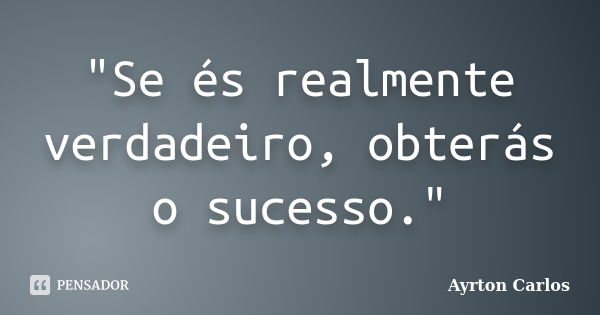 "Se és realmente verdadeiro, obterás o sucesso."... Frase de Ayrton Carlos.