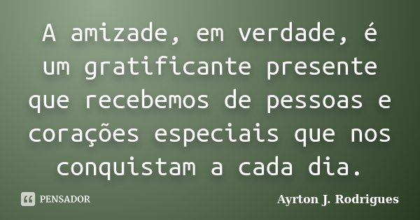 A amizade, em verdade, é um gratificante presente que recebemos de pessoas e corações especiais que nos conquistam a cada dia.... Frase de Ayrton J. Rodrigues.