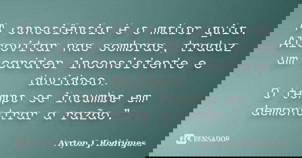 A consciência é o maior guia. Alcovitar nas sombras, traduz um caráter inconsistente e duvidoso. O tempo se incumbe em demonstrar a razão."... Frase de Ayrton J. Rodrigues.