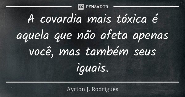 A covardia mais tóxica é aquela que não afeta apenas você, mas também seus iguais.... Frase de Ayrton J. Rodrigues.
