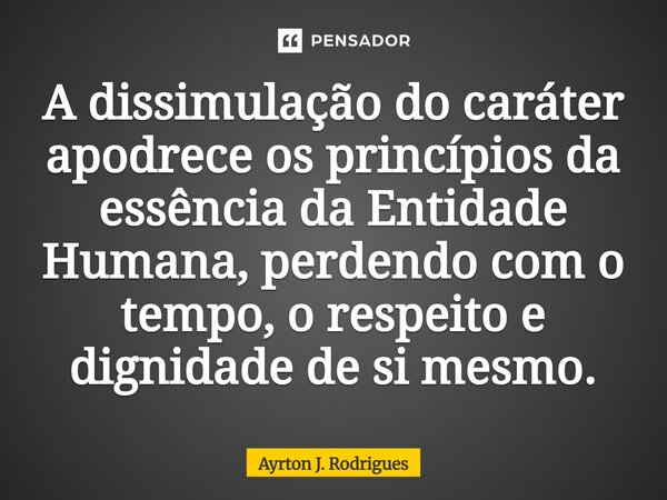 ⁠A dissimulação do caráter apodrece os princípios da essência da Entidade Humana, perdendo com o tempo, o respeito e dignidade de si mesmo.... Frase de Ayrton J. Rodrigues.