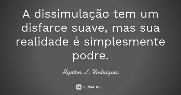 A dissimulação tem um disfarce suave, mas sua realidade é simplesmente podre.... Frase de Ayrton J. Rodrigues.