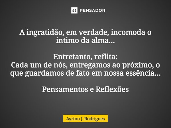 A ingratidão, em verdade, incomoda o intimo da alma...⁠ Entretanto, reflita: Cada um de nós, entregamos ao próximo, o que guardamos de fato em nossa essência...... Frase de Ayrton J. Rodrigues.
