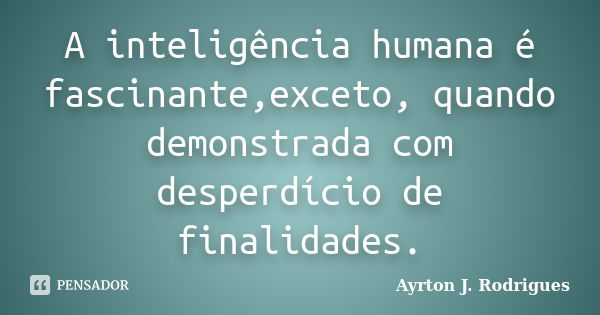 A inteligência humana é fascinante,exceto, quando demonstrada com desperdício de finalidades.... Frase de Ayrton J. Rodrigues.