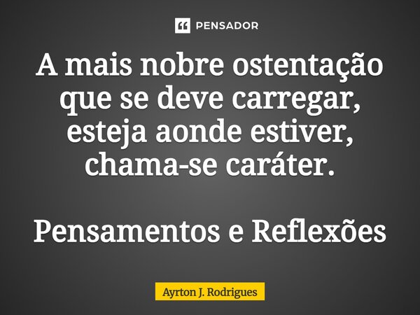 ⁠A mais nobre ostentação que se deve carregar, esteja aonde estiver, chama-se caráter. Pensamentos e Reflexões... Frase de Ayrton J. Rodrigues.