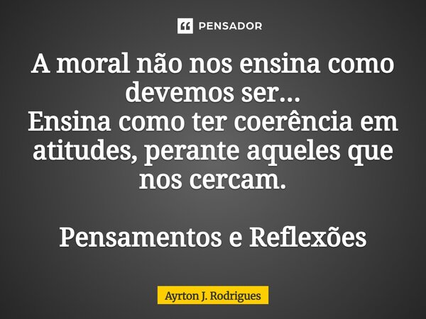 ⁠A moral não nos ensina como devemos ser... Ensina como ter coerência em atitudes, perante aqueles que nos cercam. Pensamentos e Reflexões... Frase de Ayrton J. Rodrigues.