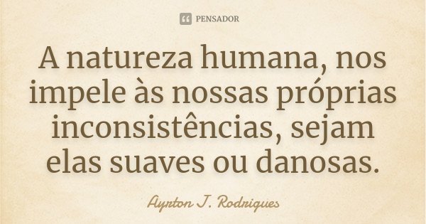 A natureza humana, nos impele às nossas próprias inconsistências, sejam elas suaves ou danosas.... Frase de Ayrton J. Rodrigues.