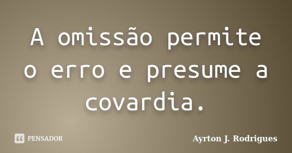 A omissão permite o erro e presume a covardia.... Frase de Ayrton J. Rodrigues.