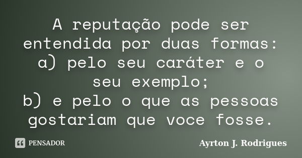 A reputação pode ser entendida por duas formas: a) pelo seu caráter e o seu exemplo; b) e pelo o que as pessoas gostariam que voce fosse.... Frase de Ayrton J. Rodrigues.