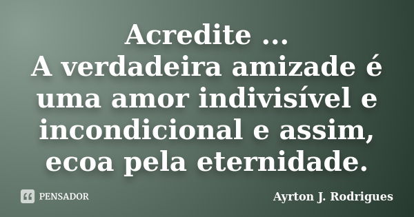 Acredite ... A verdadeira amizade é uma amor indivisível e incondicional e assim, ecoa pela eternidade.... Frase de Ayrton J. Rodrigues.