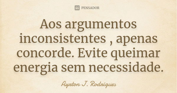 Aos argumentos inconsistentes , apenas concorde. Evite queimar energia sem necessidade.... Frase de Ayrton J. Rodrigues.