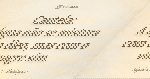 Cautela: A água não se mistura com o óleo, mas com o vinagre sim.... Frase de Ayrton J. Rodrigues.