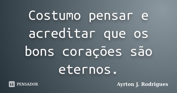 Costumo pensar e acreditar que os bons corações são eternos.... Frase de Ayrton J. Rodrigues.