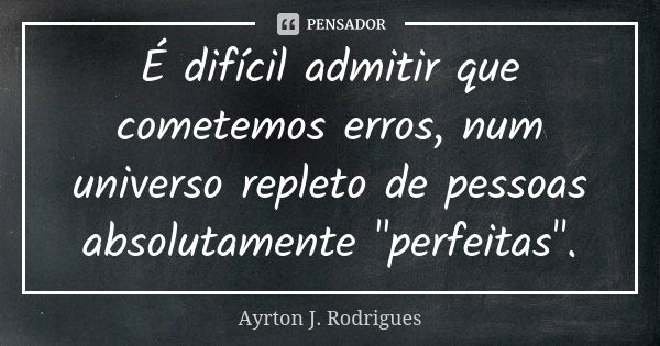 É difícil admitir que cometemos erros, num universo repleto de pessoas absolutamente "perfeitas".... Frase de Ayrton J. Rodrigues.