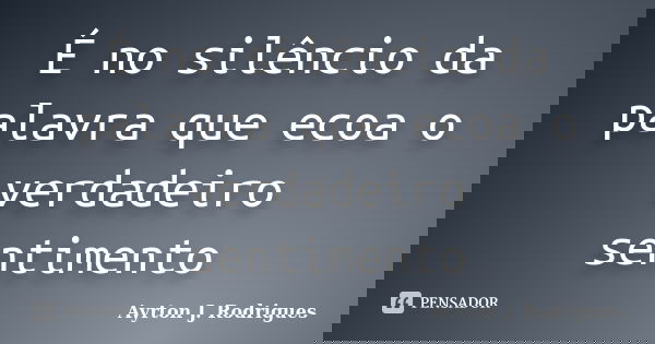 É no silêncio da palavra que ecoa o verdadeiro sentimento... Frase de Ayrton J. Rodrigues.