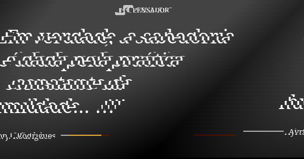 Em verdade, a sabedoria é dada pela prática constante da humildade... !!!... Frase de Ayrton J. Rodrigues.