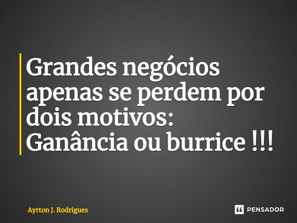 Grandes negócios apenas se perdem por dois motivos: Ganância ou burrice !!!... Frase de Ayrton J. Rodrigues.