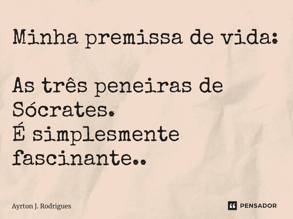 ⁠Minha premissa de vida: As três peneiras de Sócrates. É simplesmente fascinante..... Frase de Ayrton J. Rodrigues.