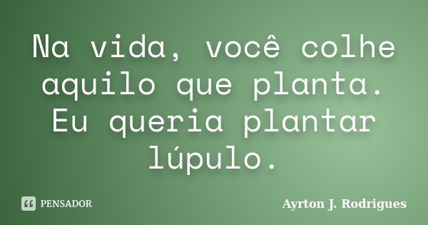 Na vida, você colhe aquilo que planta. Eu queria plantar lúpulo.... Frase de Ayrton J. Rodrigues.