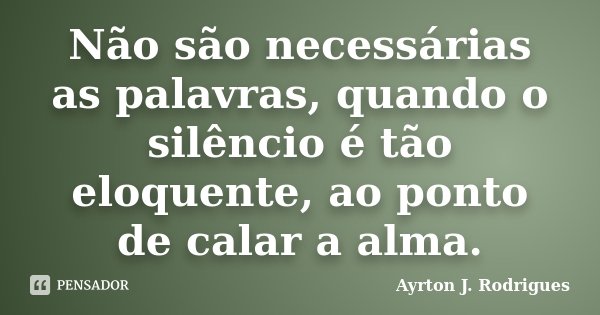 Não são necessárias as palavras, quando o silêncio é tão eloquente, ao ponto de calar a alma.... Frase de Ayrton J. Rodrigues.