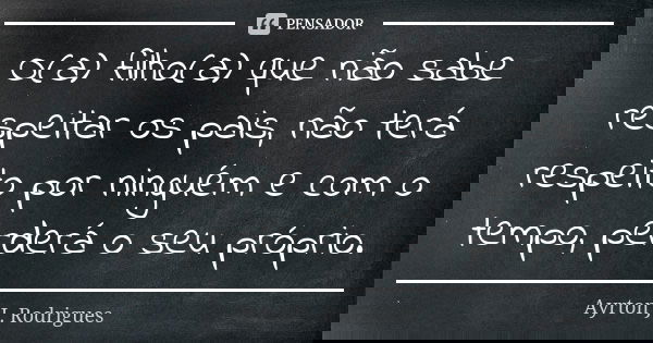 O(a) filho(a) que não sabe respeitar os pais, não terá respeito por ninguém e com o tempo, perderá o seu próprio.... Frase de Ayrton J. Rodrigues.