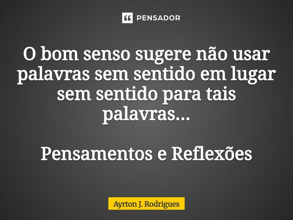 ⁠O bom senso sugere não usar palavras sem sentido em lugar sem sentido para tais palavras... Pensamentos e Reflexões... Frase de Ayrton J. Rodrigues.