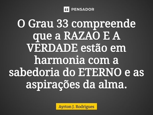 ⁠O Grau 33 compreende que a RAZAO E A VERDADE estão em harmonia com a sabedoria do ETERNO e as aspirações da alma.... Frase de Ayrton J. Rodrigues.
