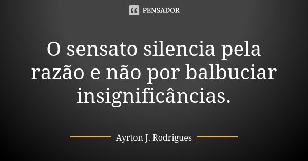 O sensato silencia pela razão e não por balbuciar insignificâncias.... Frase de Ayrton J. Rodrigues.