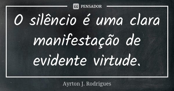 O silêncio é uma clara manifestação de evidente virtude.... Frase de Ayrton J. Rodrigues.