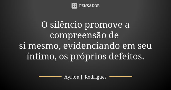 O silêncio promove a compreensão de si mesmo, evidenciando em seu íntimo, os próprios defeitos.... Frase de Ayrton J. Rodrigues.