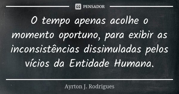O tempo apenas acolhe o momento oportuno, para exibir as inconsistências dissimuladas pelos vícios da Entidade Humana.... Frase de Ayrton J. Rodrigues.