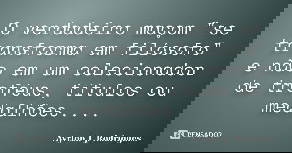 O verdadeiro maçom "se transforma em filósofo" e não em um colecionador de troféus, títulos ou medalhões....... Frase de Ayrton J. Rodrigues.