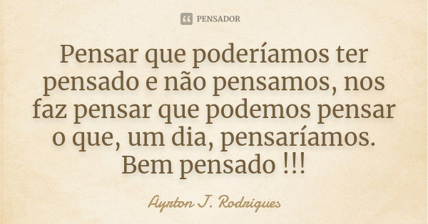 Pensar que poderíamos ter pensado e não pensamos, nos faz pensar que podemos pensar o que, um dia, pensaríamos. Bem pensado !!!... Frase de Ayrton J. Rodrigues.