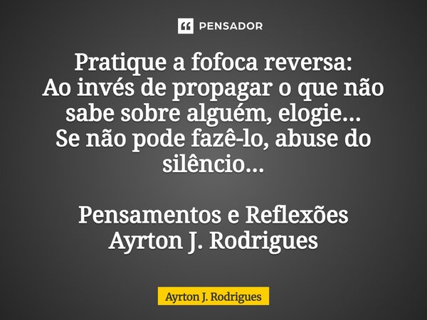 ⁠Pratique a fofoca reversa: Ao invés de propagar o que não sabe sobre alguém, elogie... Se não pode fazê-lo, abuse do silêncio... Pensamentos e Reflexões Ayrton... Frase de Ayrton J. Rodrigues.