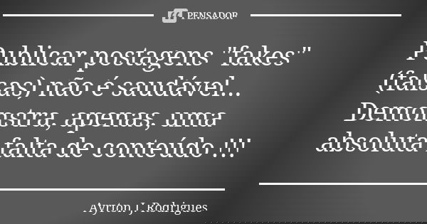 Publicar postagens "fakes" (falsas) não é saudável... Demonstra, apenas, uma absoluta falta de conteúdo !!!... Frase de Ayrton J. Rodrigues.