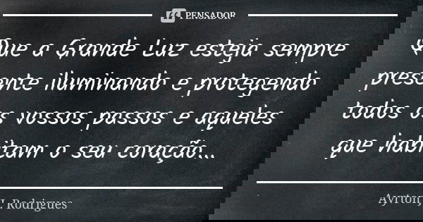 Que a Grande Luz esteja sempre presente iluminando e protegendo todos os vossos passos e aqueles que habitam o seu coração...... Frase de Ayrton J. Rodrigues.