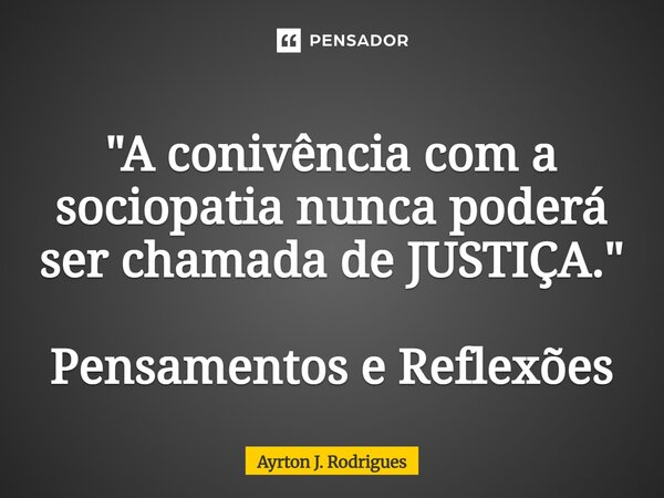 ⁠"A conivência com a sociopatia nunca poderá ser chamada de JUSTIÇA." Pensamentos e Reflexões... Frase de Ayrton J. Rodrigues.