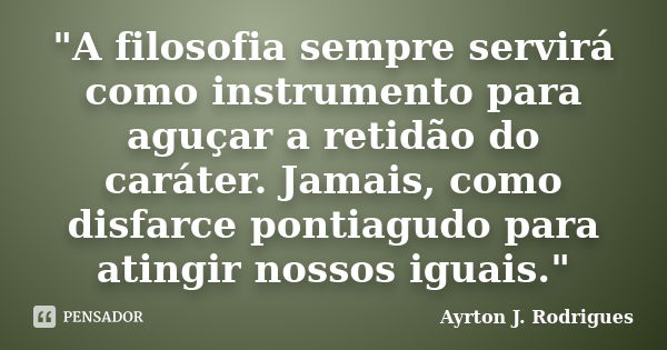 "A filosofia sempre servirá como instrumento para aguçar a retidão do caráter. Jamais, como disfarce pontiagudo para atingir nossos iguais."... Frase de Ayrton J. Rodrigues.