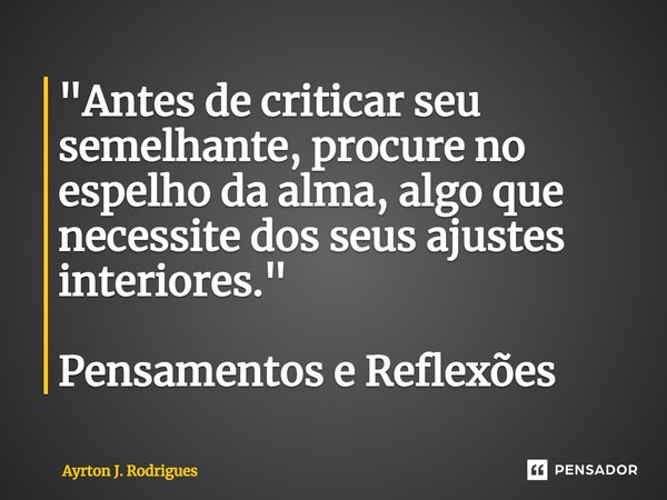 ⁠"Antes de criticar seu semelhante, procure no espelho da alma, algo que necessite dos seus ajustes interiores." Pensamentos e Reflexões... Frase de Ayrton J. Rodrigues.