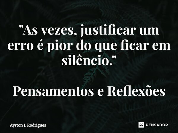 ⁠"As vezes, justificar um erro é pior do que ficar em silêncio." Pensamentos e Reflexões... Frase de Ayrton J. Rodrigues.