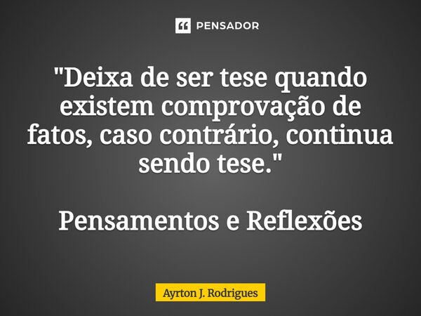 ⁠"Deixa de ser tese quando existem comprovação de fatos, caso contrário, continua sendo tese." Pensamentos e Reflexões... Frase de Ayrton J. Rodrigues.