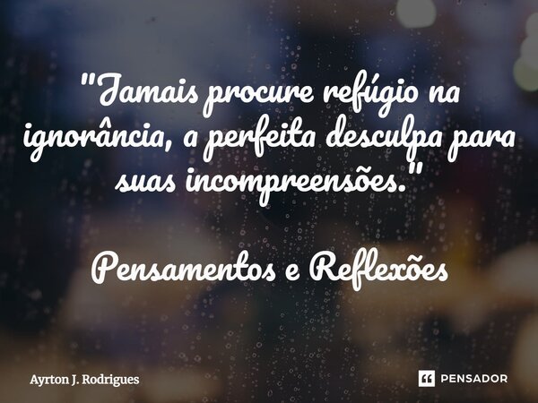 ⁠"Jamais procure refúgio na ignorância, a perfeita desculpa para suas incompreensões." Pensamentos e Reflexões... Frase de Ayrton J. Rodrigues.