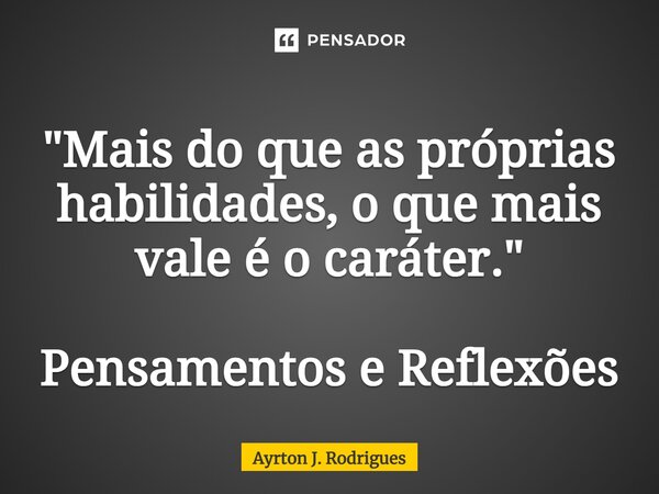 ⁠"Mais do que as próprias habilidades, o que mais vale é o caráter." Pensamentos e Reflexões... Frase de Ayrton J. Rodrigues.