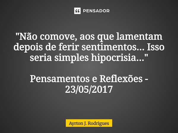 ⁠"Não comove, aos que lamentam depois de ferir sentimentos... Isso seria simples hipocrisia..." Pensamentos e Reflexões - 23/05/2017... Frase de Ayrton J. Rodrigues.