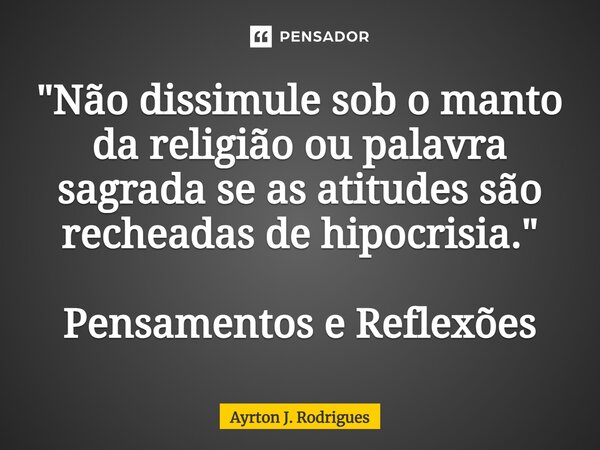 ⁠"Não dissimule sob o manto da religião ou palavra sagrada se as atitudes são recheadas de hipocrisia." Pensamentos e Reflexões... Frase de Ayrton J. Rodrigues.